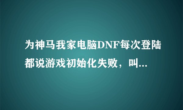 为神马我家电脑DNF每次登陆都说游戏初始化失败，叫我重新启动或以管理员身份进入？