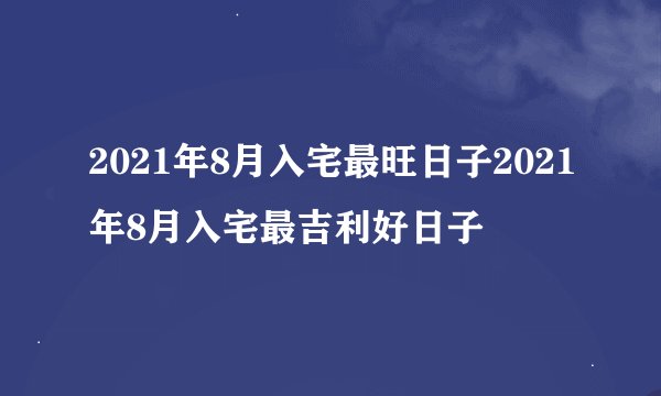 2021年8月入宅最旺日子2021年8月入宅最吉利好日子