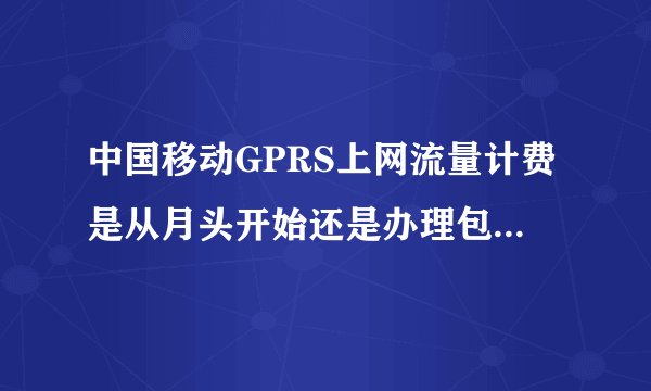 中国移动GPRS上网流量计费是从月头开始还是办理包月套餐的那天开始起