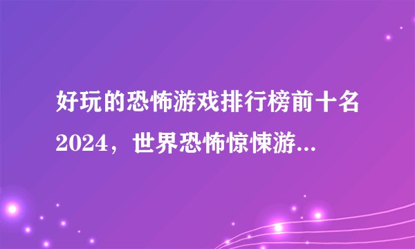 好玩的恐怖游戏排行榜前十名2024，世界恐怖惊悚游戏十大排名