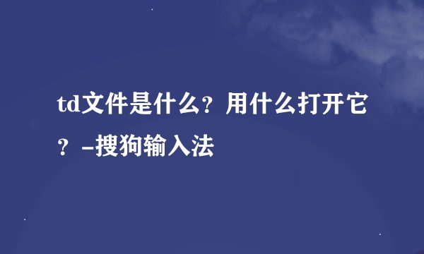 td文件是什么？用什么打开它？-搜狗输入法