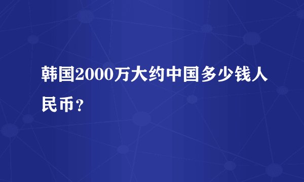 韩国2000万大约中国多少钱人民币？