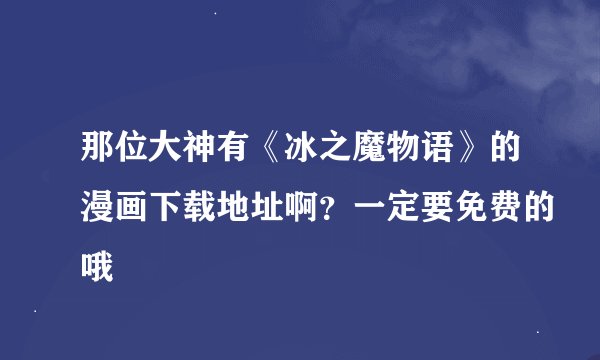 那位大神有《冰之魔物语》的漫画下载地址啊？一定要免费的哦