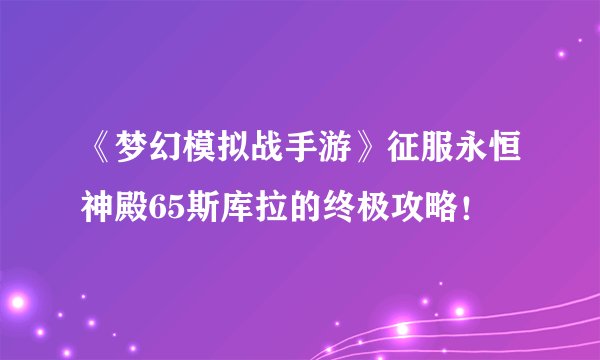 《梦幻模拟战手游》征服永恒神殿65斯库拉的终极攻略！