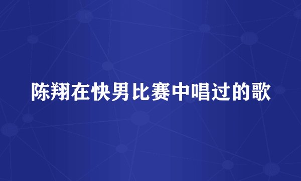 陈翔在快男比赛中唱过的歌