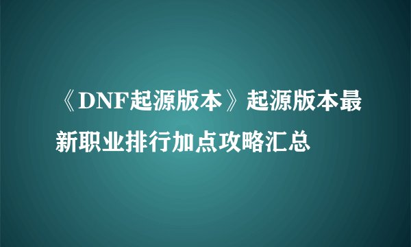 《DNF起源版本》起源版本最新职业排行加点攻略汇总