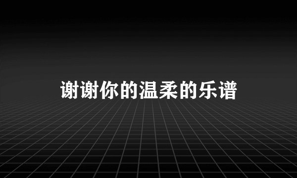 谢谢你的温柔的乐谱