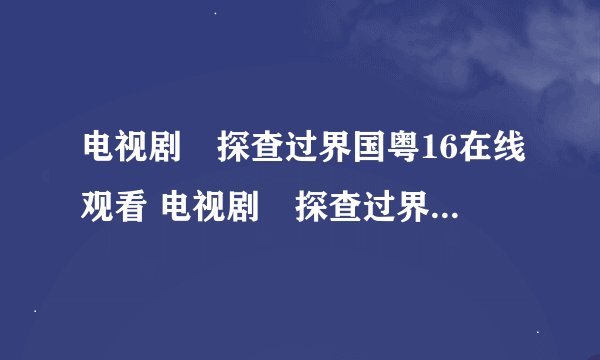 电视剧囧探查过界国粤16在线观看 电视剧囧探查过界国粤16高清下载