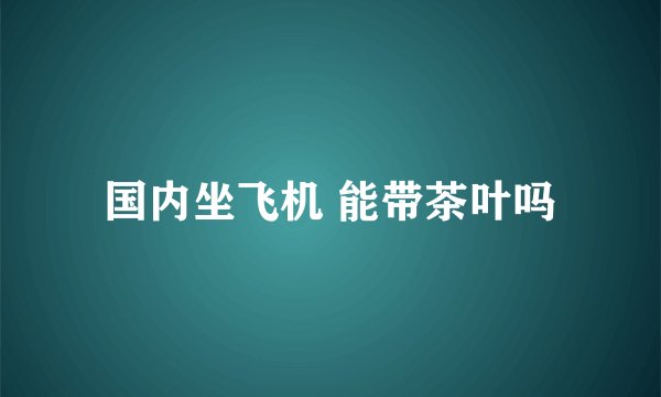 国内坐飞机 能带茶叶吗