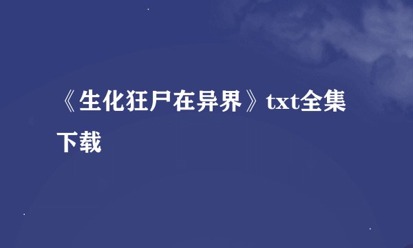 《生化狂尸在异界》txt全集下载