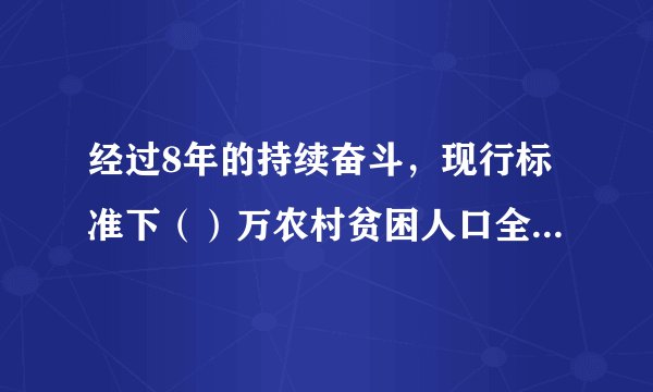 经过8年的持续奋斗，现行标准下（）万农村贫困人口全部脱贫。