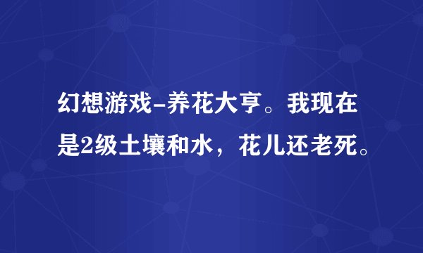 幻想游戏-养花大亨。我现在是2级土壤和水,花儿还老死。