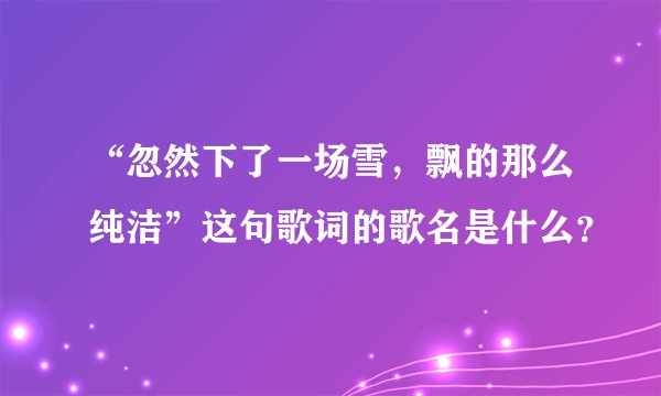 “忽然下了一场雪，飘的那么纯洁”这句歌词的歌名是什么？