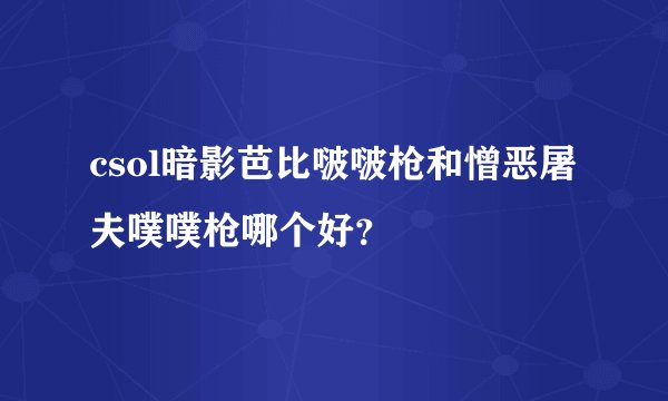 csol暗影芭比啵啵枪和憎恶屠夫噗噗枪哪个好？