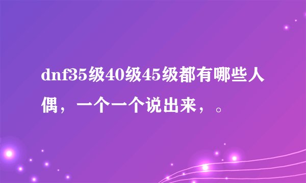 dnf35级40级45级都有哪些人偶，一个一个说出来，。
