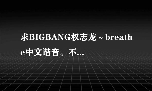 求BIGBANG权志龙~breathe中文谐音。不要罗马音和中文意思!谢谢