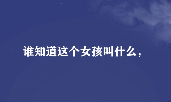 谁知道这个女孩叫什么，