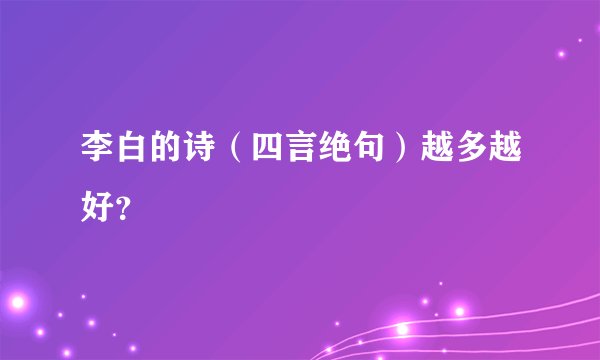 李白的诗（四言绝句）越多越好？