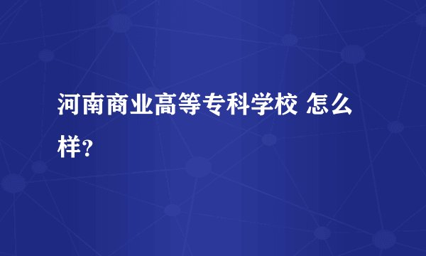 河南商业高等专科学校 怎么样？
