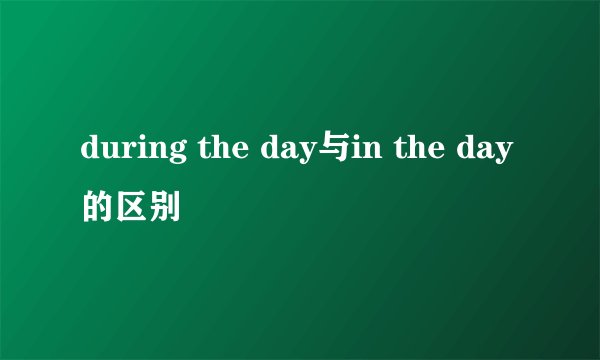 during the day与in the day的区别
