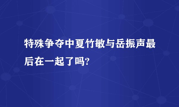 特殊争夺中夏竹敏与岳振声最后在一起了吗?