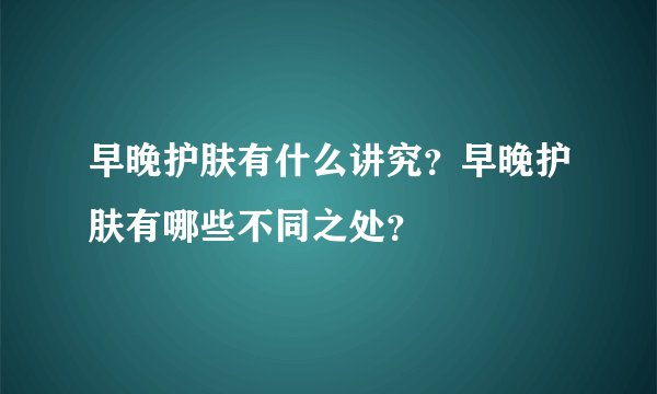 早晚护肤有什么讲究？早晚护肤有哪些不同之处？