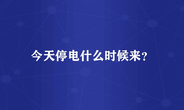 今天停电什么时候来？