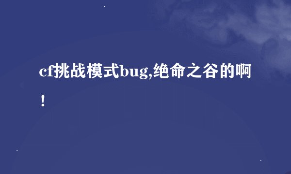 cf挑战模式bug,绝命之谷的啊！
