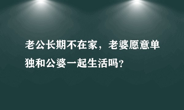 老公长期不在家，老婆愿意单独和公婆一起生活吗？