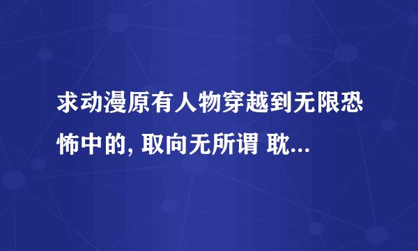 求动漫原有人物穿越到无限恐怖中的, 取向无所谓 耽美 也可以.