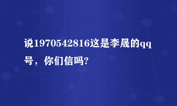 说1970542816这是李晟的qq号，你们信吗?