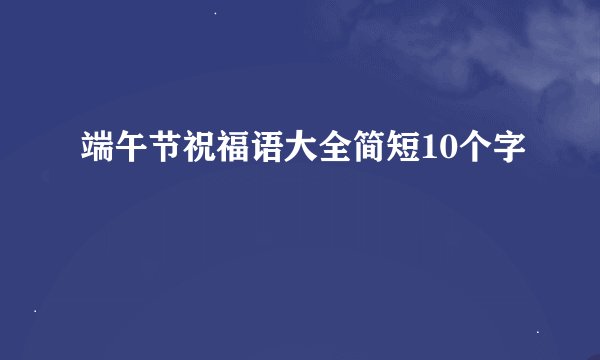 端午节祝福语大全简短10个字