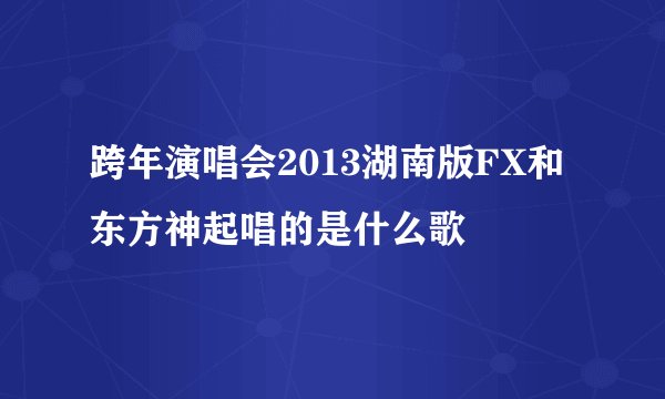 跨年演唱会2013湖南版FX和东方神起唱的是什么歌