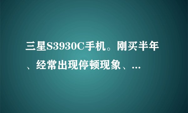 三星S3930C手机。刚买半年、经常出现停顿现象、死机现象、中毒了吗？有什么可以可以解决这些毛病、？