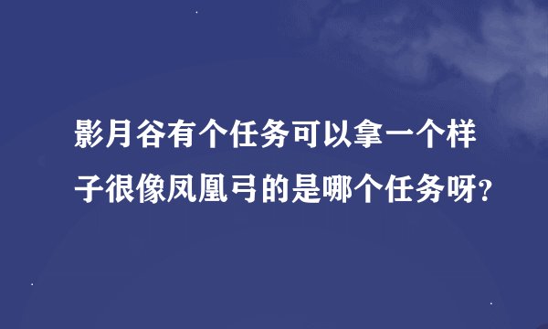 影月谷有个任务可以拿一个样子很像凤凰弓的是哪个任务呀？