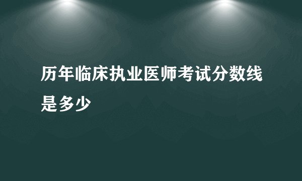 历年临床执业医师考试分数线是多少