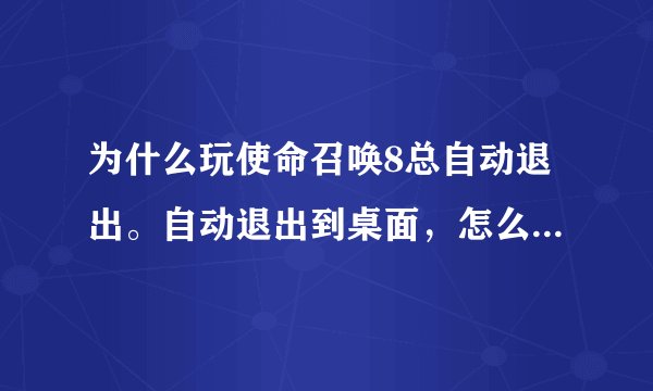 为什么玩使命召唤8总自动退出。自动退出到桌面，怎么回事？说什么错误。第一关打了4遍了，现在还没过。