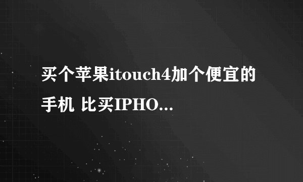 买个苹果itouch4加个便宜的手机 比买IPHONE4划算吧 给个意见 讨论下