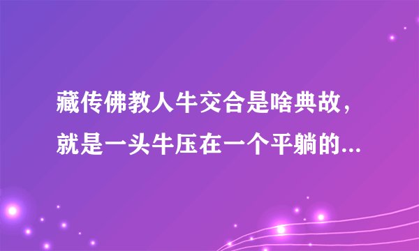 藏传佛教人牛交合是啥典故,就是一头牛压在一个平躺的女人身上。