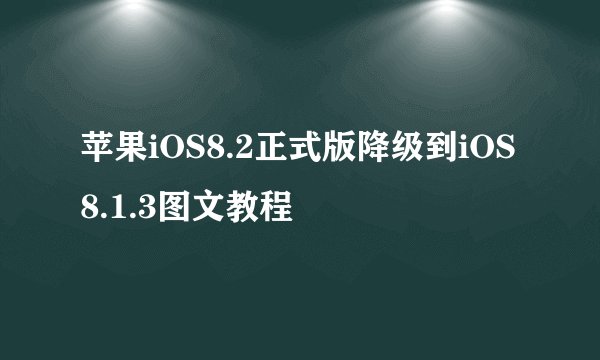 苹果iOS8.2正式版降级到iOS8.1.3图文教程