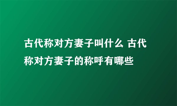 古代称对方妻子叫什么 古代称对方妻子的称呼有哪些