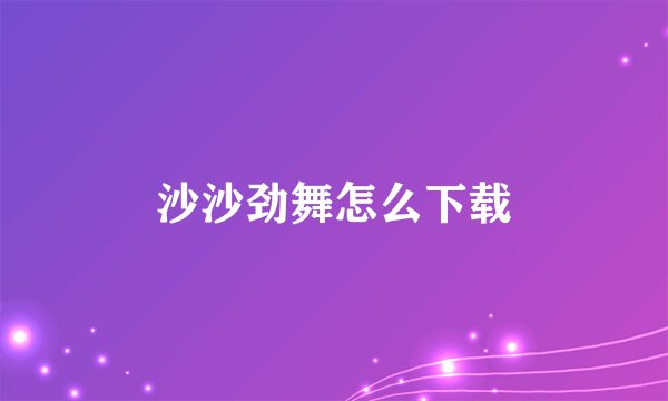 沙沙劲舞怎么下载