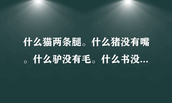 什么猫两条腿。什么猪没有嘴。什么驴没有毛。什么书没有字。什么房没有门。什么花没有叶。答案6个字能连