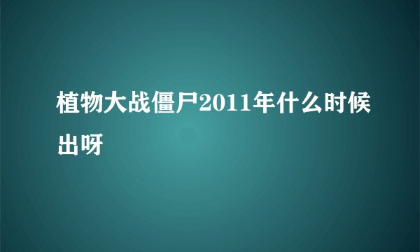 植物大战僵尸2011年什么时候出呀