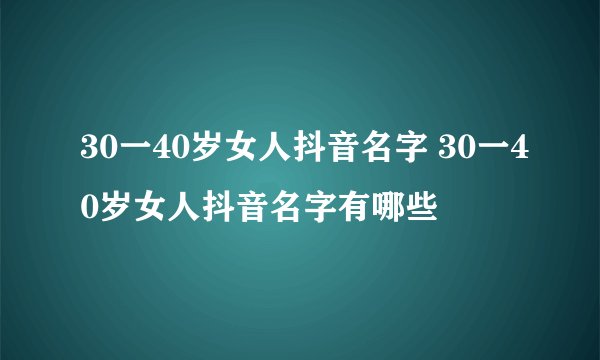 30一40岁女人抖音名字 30一40岁女人抖音名字有哪些