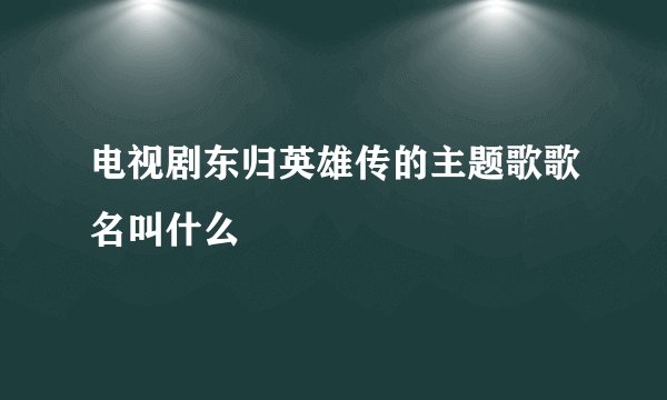 电视剧东归英雄传的主题歌歌名叫什么