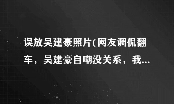误放吴建豪照片(网友调侃翻车，吴建豪自嘲没关系，我也是人)