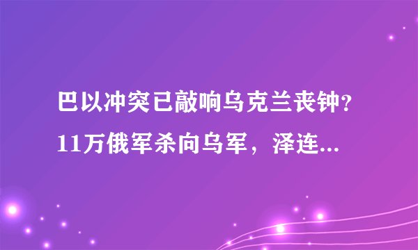 巴以冲突已敲响乌克兰丧钟？11万俄军杀向乌军，泽连斯基却被抛弃