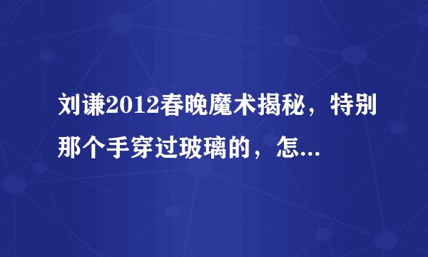 刘谦2012春晚魔术揭秘，特别那个手穿过玻璃的，怎么搞到的?