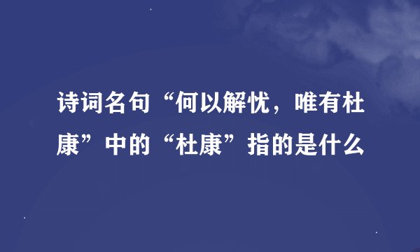 诗词名句“何以解忧,唯有杜康”中的“杜康”指的是什么